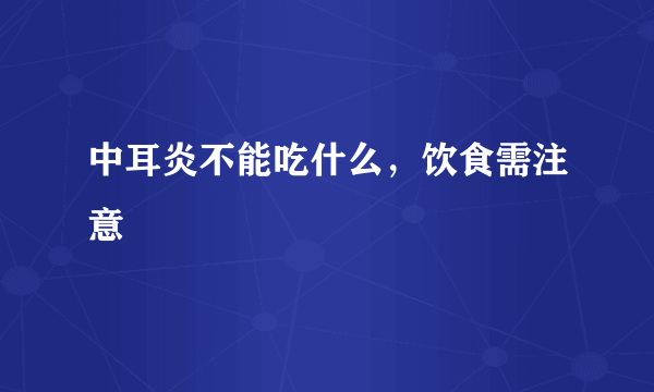 中耳炎不能吃什么，饮食需注意