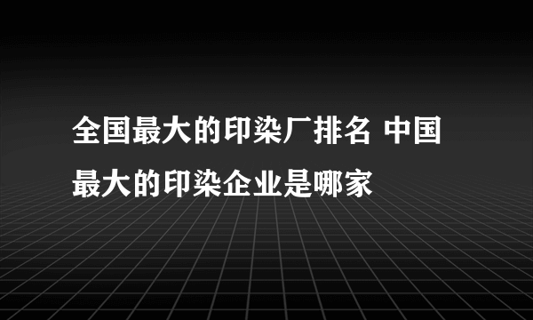 全国最大的印染厂排名 中国最大的印染企业是哪家