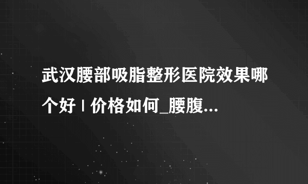 武汉腰部吸脂整形医院效果哪个好 | 价格如何_腰腹吸脂好不好？手术后会有疤痕的吗