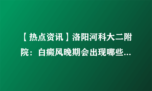 【热点资讯】洛阳河科大二附院：白癜风晚期会出现哪些症状呢?