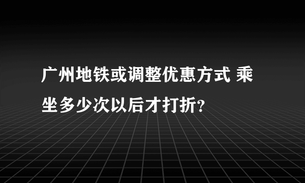 广州地铁或调整优惠方式 乘坐多少次以后才打折？