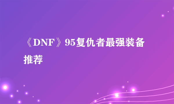 《DNF》95复仇者最强装备推荐