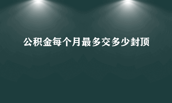 公积金每个月最多交多少封顶