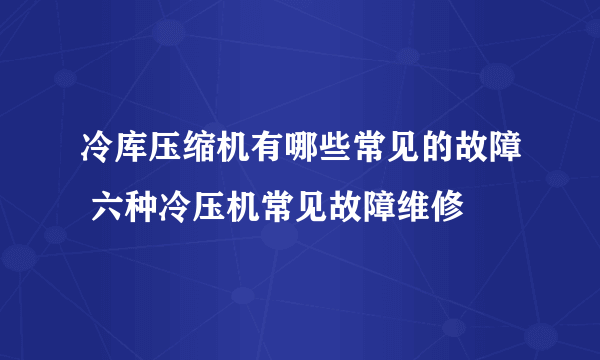 冷库压缩机有哪些常见的故障 六种冷压机常见故障维修