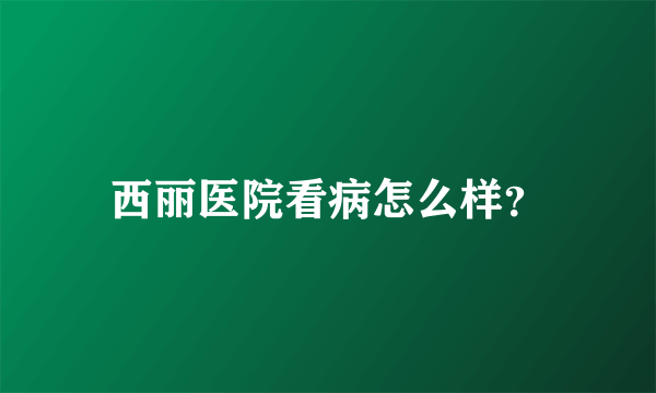 西丽医院看病怎么样？