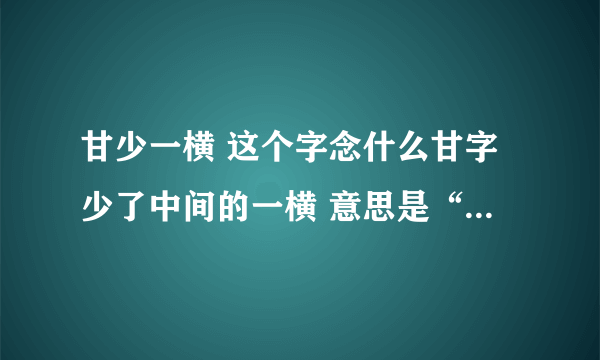 甘少一横 这个字念什么甘字少了中间的一横 意思是“二十”的意思 在表达数字时是这个自加上一到九的大写数字 例如：X一 X