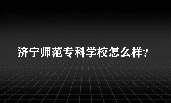 济宁师范专科学校怎么样？