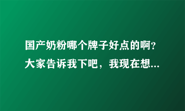 国产奶粉哪个牌子好点的啊？大家告诉我下吧，我现在想给宝宝买...