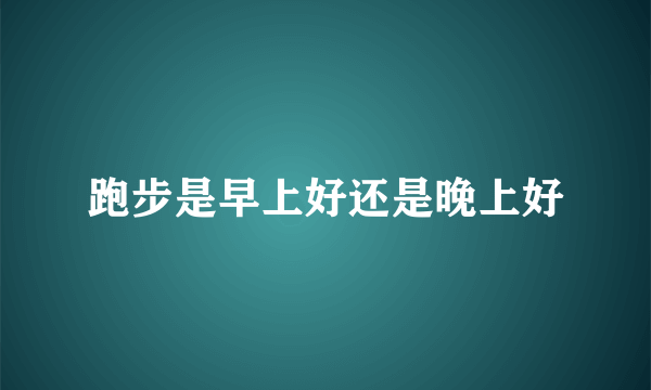 跑步是早上好还是晚上好