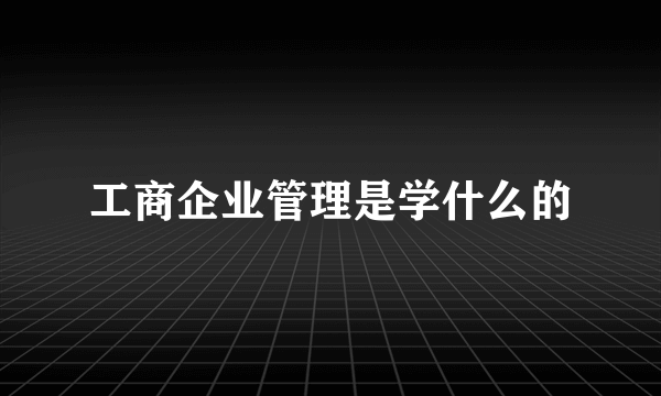 工商企业管理是学什么的