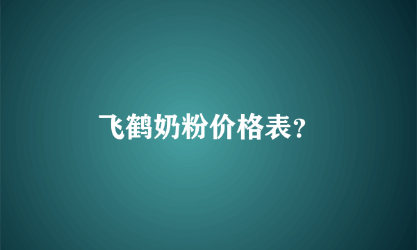 飞鹤奶粉价格表？