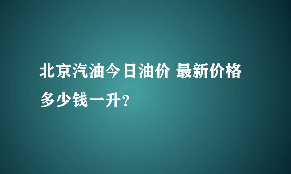 北京汽油今日油价 最新价格多少钱一升？