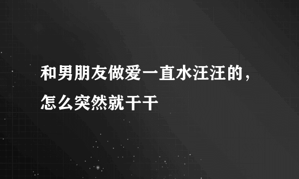 和男朋友做爱一直水汪汪的，怎么突然就干干