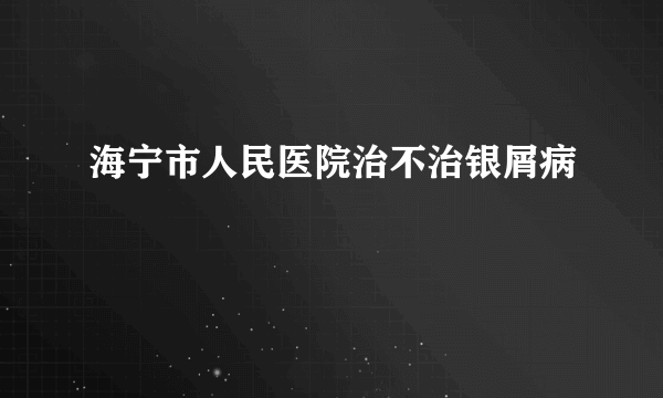 海宁市人民医院治不治银屑病