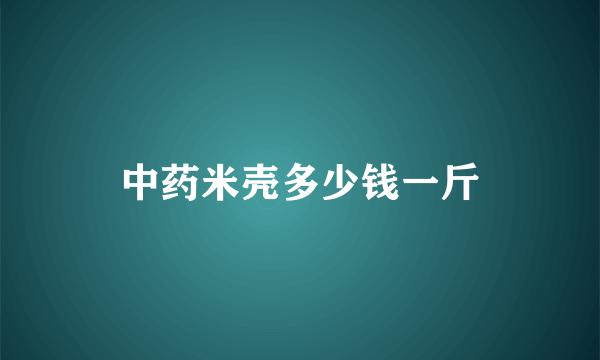 中药米壳多少钱一斤