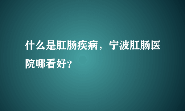 什么是肛肠疾病，宁波肛肠医院哪看好？