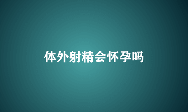 体外射精会怀孕吗