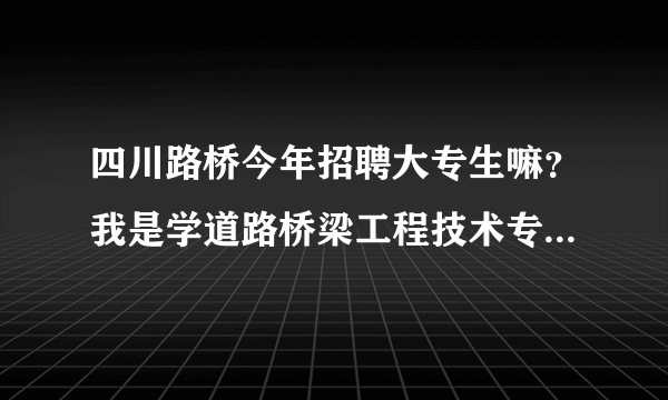 四川路桥今年招聘大专生嘛？我是学道路桥梁工程技术专业的学生，2012届的。