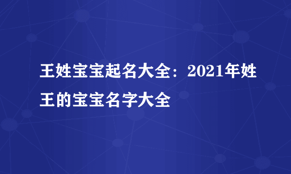 王姓宝宝起名大全：2021年姓王的宝宝名字大全