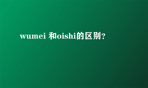 wumei 和oishi的区别？