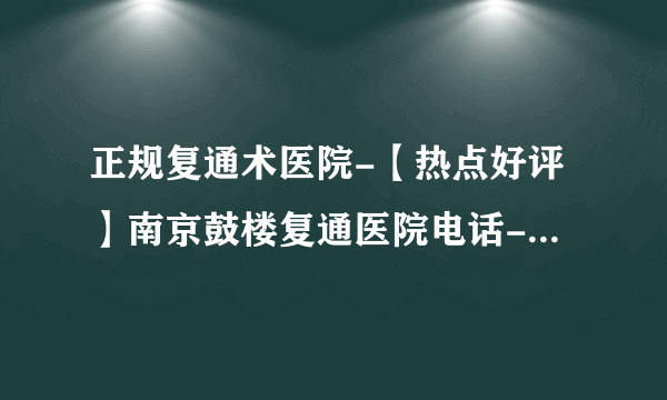 正规复通术医院-【热点好评】南京鼓楼复通医院电话-南京长江不孕不育医院