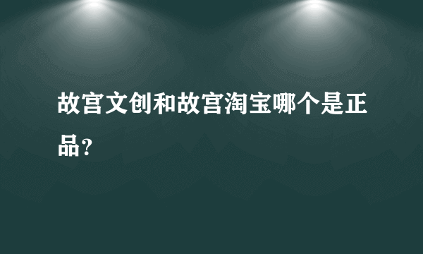 故宫文创和故宫淘宝哪个是正品？