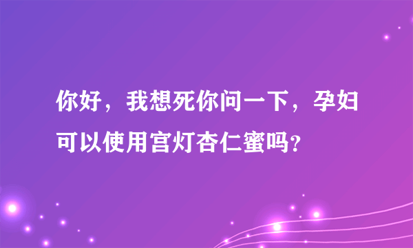 你好，我想死你问一下，孕妇可以使用宫灯杏仁蜜吗？