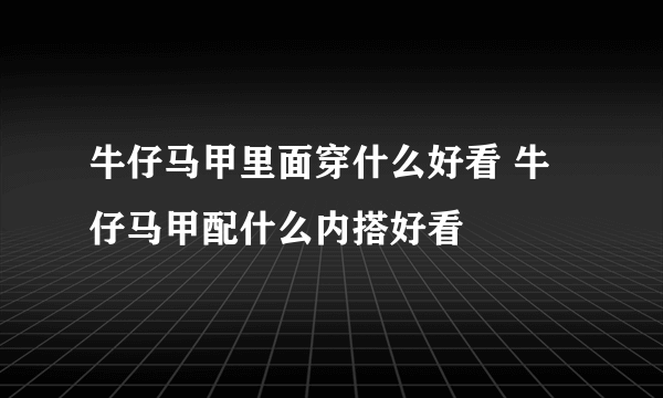 牛仔马甲里面穿什么好看 牛仔马甲配什么内搭好看