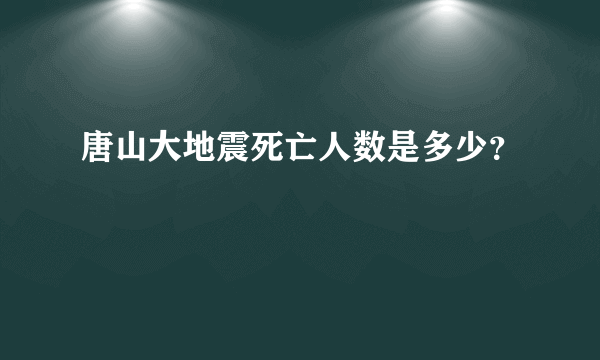 唐山大地震死亡人数是多少？