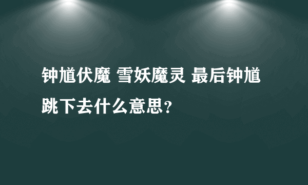 钟馗伏魔 雪妖魔灵 最后钟馗跳下去什么意思？