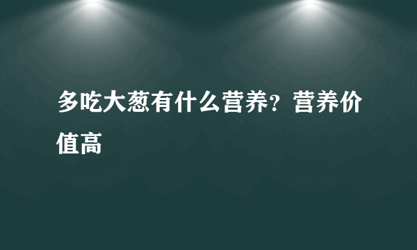 多吃大葱有什么营养？营养价值高