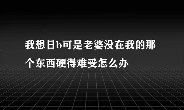 我想日b可是老婆没在我的那个东西硬得难受怎么办