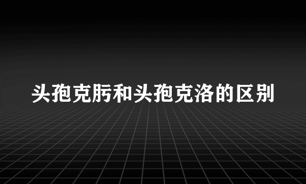 头孢克肟和头孢克洛的区别