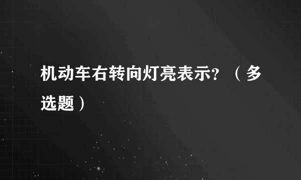 机动车右转向灯亮表示？（多选题）