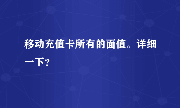 移动充值卡所有的面值。详细一下？