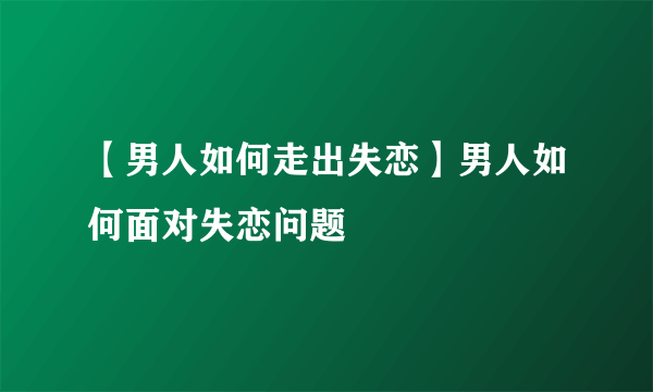 【男人如何走出失恋】男人如何面对失恋问题