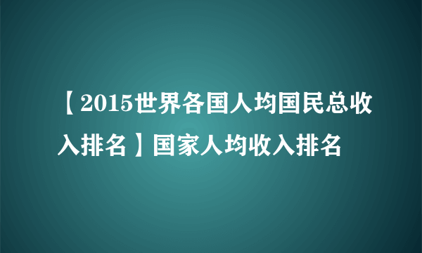 【2015世界各国人均国民总收入排名】国家人均收入排名