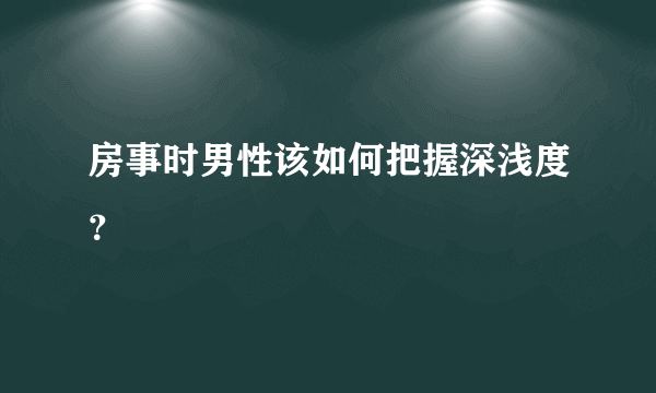 房事时男性该如何把握深浅度？