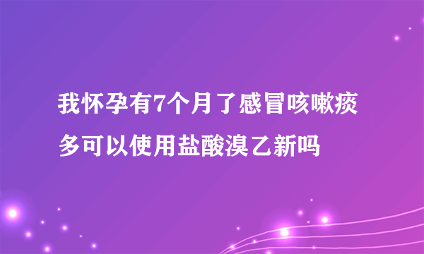 我怀孕有7个月了感冒咳嗽痰多可以使用盐酸溴乙新吗