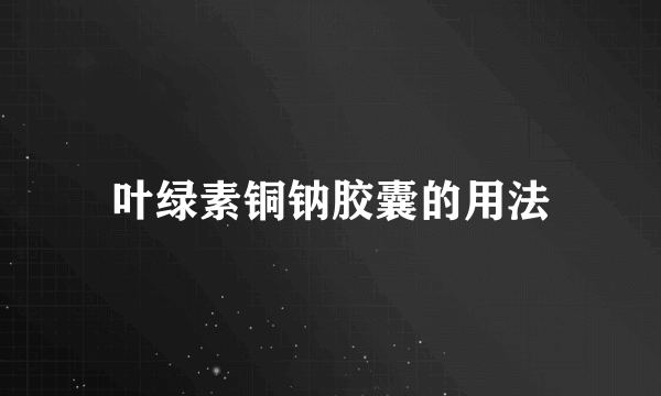 叶绿素铜钠胶囊的用法