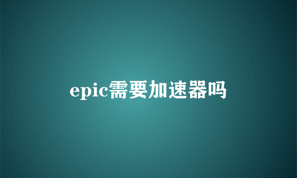 epic需要加速器吗