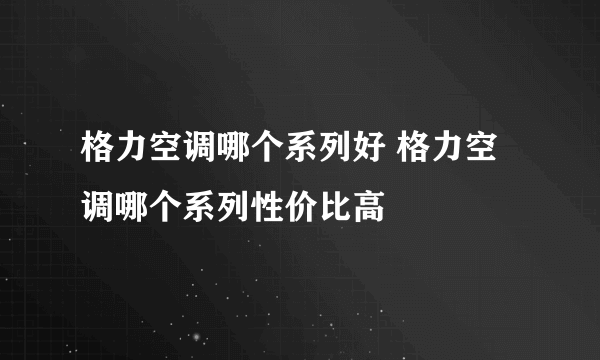 格力空调哪个系列好 格力空调哪个系列性价比高