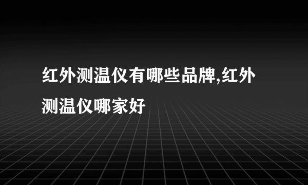 红外测温仪有哪些品牌,红外测温仪哪家好