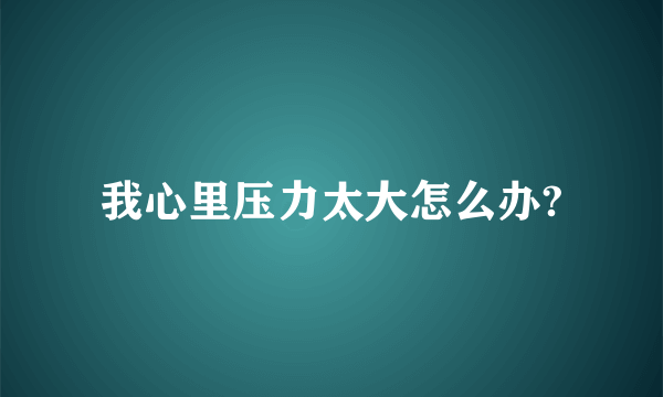 我心里压力太大怎么办?