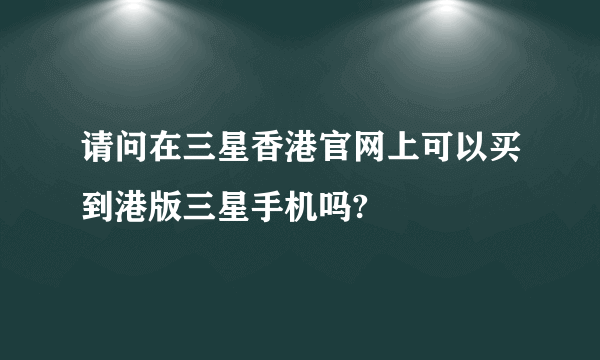 请问在三星香港官网上可以买到港版三星手机吗?