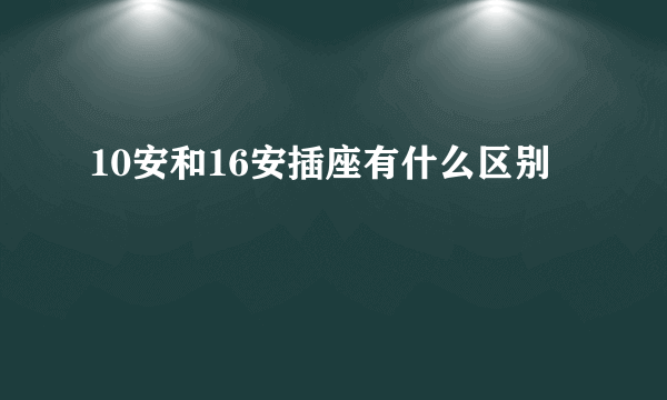 10安和16安插座有什么区别