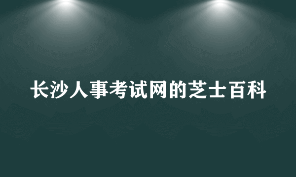 长沙人事考试网的芝士百科