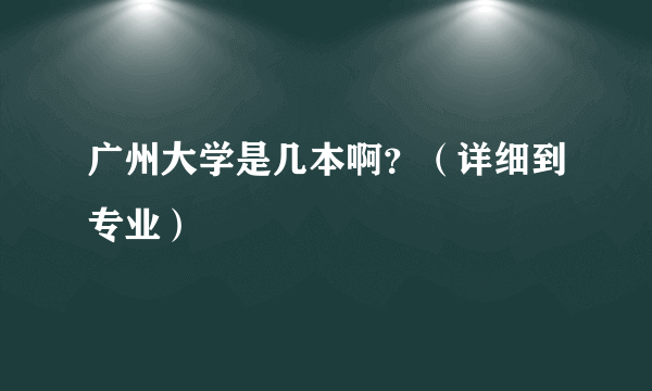 广州大学是几本啊？（详细到专业）