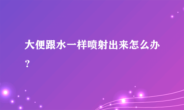 大便跟水一样喷射出来怎么办？