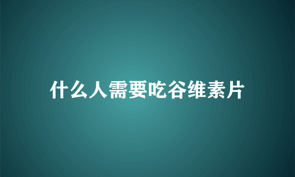 什么人需要吃谷维素片